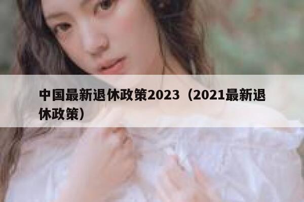 中国最新退休政策2023（2021最新退休政策） 第1张