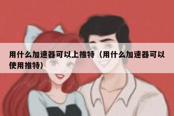 用什么加速器可以上推特（用什么加速器可以使用推特） 第1张