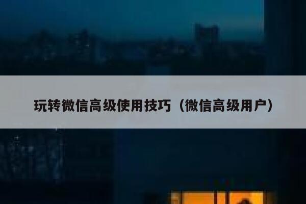 玩转微信高级使用技巧（微信高级用户） 第1张