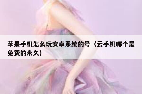 苹果手机怎么玩安卓系统的号（云手机哪个是免费的永久） 第1张