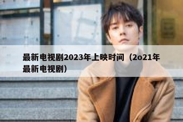 最新电视剧2023年上映时间（2o21年最新电视剧） 第1张
