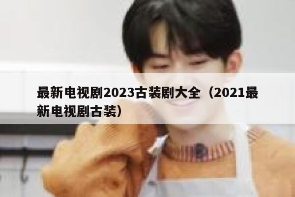 最新电视剧2023古装剧大全（2021最新电视剧古装） 第1张