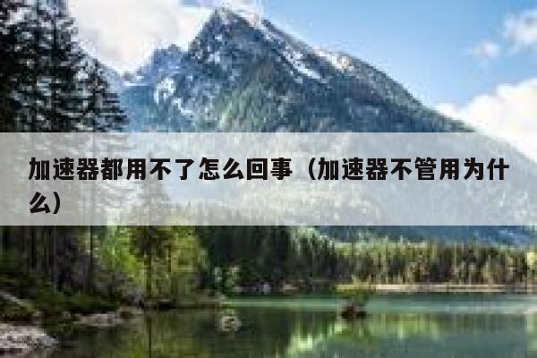 加速器都用不了怎么回事（加速器不管用为什么） 第1张