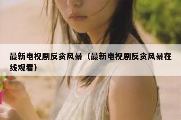 最新电视剧反贪风暴（最新电视剧反贪风暴在线观看） 第1张