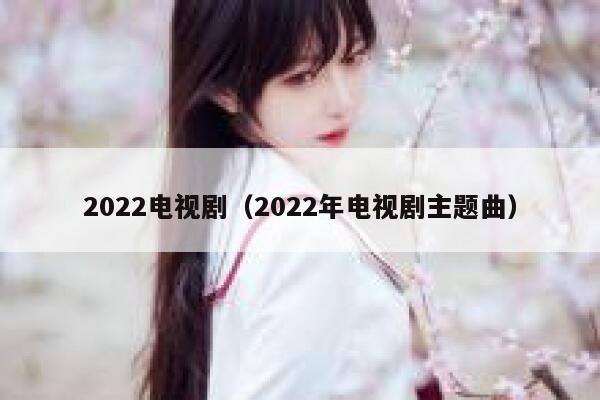 2022电视剧（2022年电视剧主题曲） 第1张