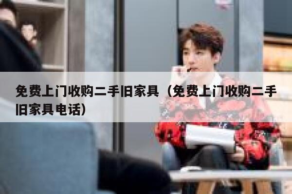 免费上门收购二手旧家具（免费上门收购二手旧家具电话） 第1张