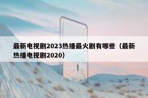 最新电视剧2023热播最火剧有哪些（最新热播电视剧2020） 第1张