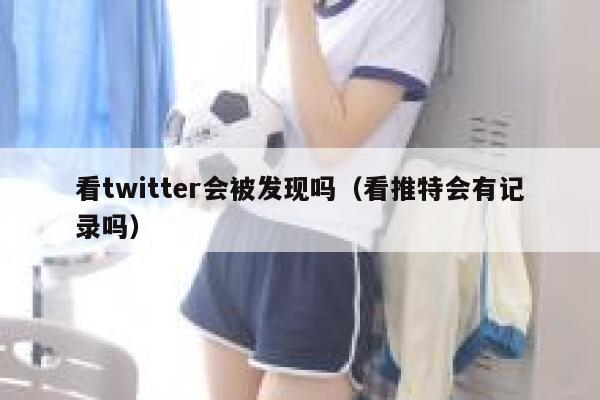 看twitter会被发现吗（看推特会有记录吗） 第1张