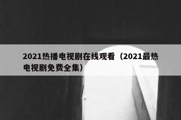 2021热播电视剧在线观看（2021最热电视剧免费全集） 第1张