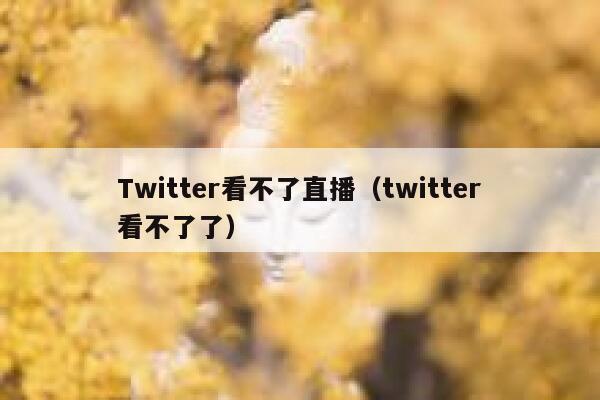 Twitter看不了直播（twitter看不了了） 第1张