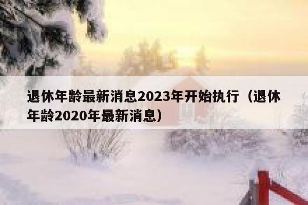 退休年龄最新消息2023年开始执行（退休年龄2020年最新消息） 第1张