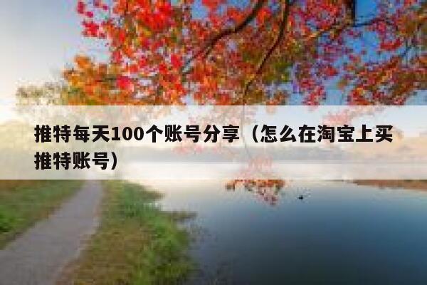 推特每天100个账号分享（怎么在淘宝上买推特账号） 第1张