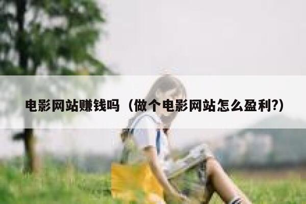 电影网站赚钱吗（做个电影网站怎么盈利?） 第1张