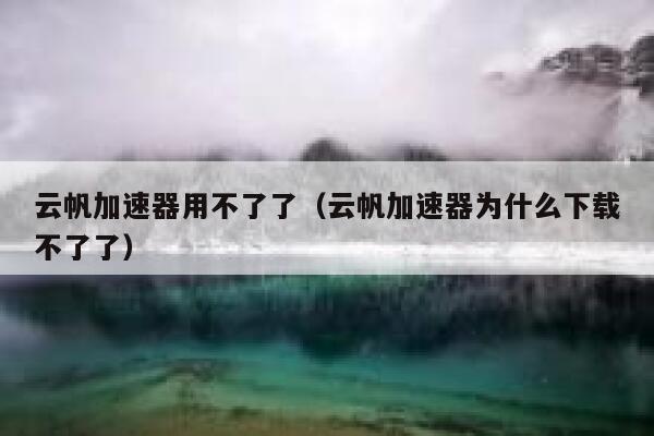 云帆加速器用不了了（云帆加速器为什么下载不了了） 第1张