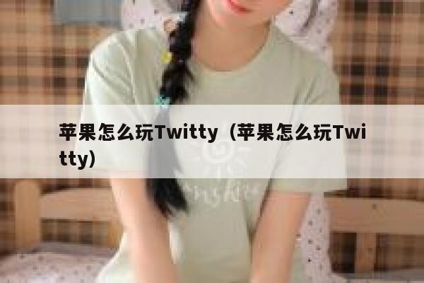 苹果怎么玩Twitty（苹果怎么玩Twitty） 第1张
