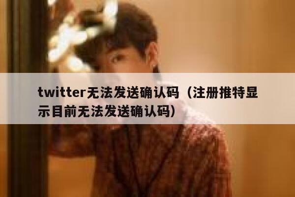 twitter无法发送确认码（注册推特显示目前无法发送确认码） 第1张