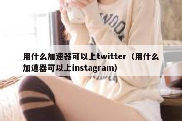 用什么加速器可以上twitter（用什么加速器可以上instagram） 第1张