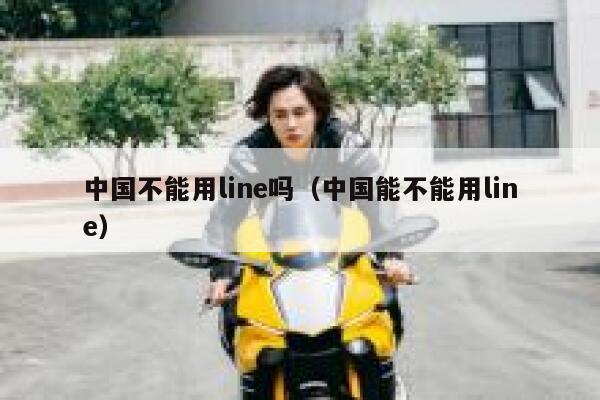 中国不能用line吗（中国能不能用line） 第1张