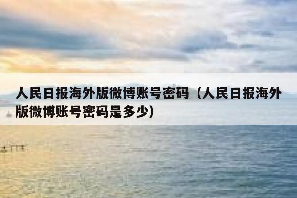 人民日报海外版微博账号密码（人民日报海外版微博账号密码是多少） 第1张