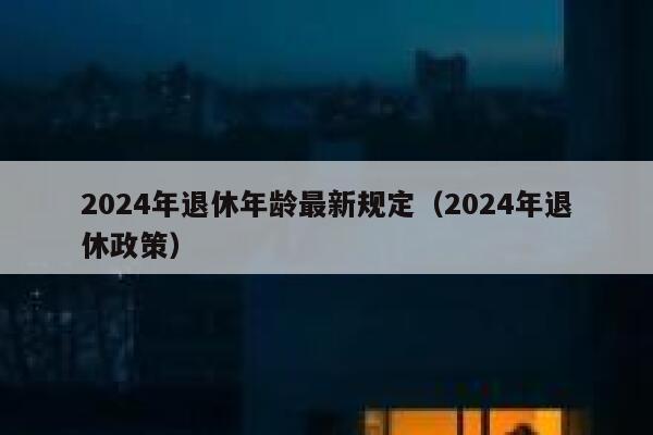 2024年退休年龄最新规定（2024年退休政策） 第1张