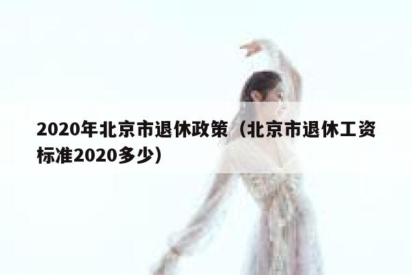 2020年北京市退休政策（北京市退休工资标准2020多少） 第1张