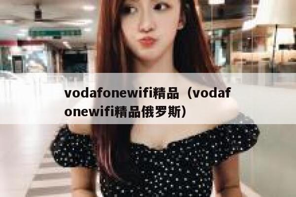 vodafonewifi精品（vodafonewifi精品俄罗斯） 第1张