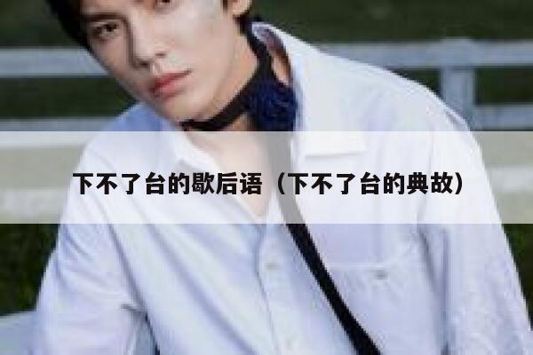 下不了台的歇后语（下不了台的典故） 第1张
