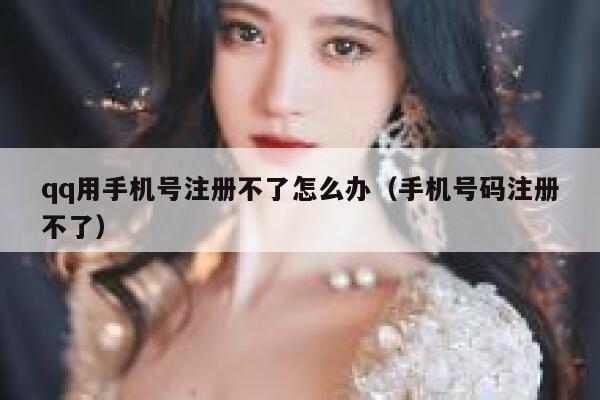qq用手机号注册不了怎么办（手机号码注册不了） 第1张