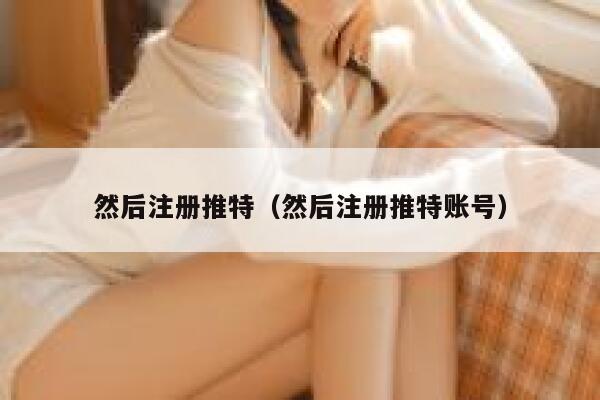 然后注册推特（然后注册推特账号） 第1张