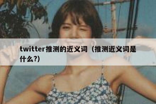 twitter推测的近义词（推测近义词是什么?） 第1张