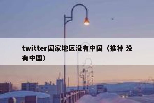 twitter国家地区没有中国（推特 没有中国） 第1张