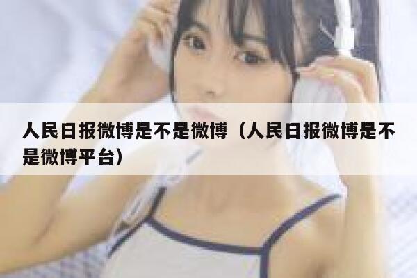 人民日报微博是不是微博（人民日报微博是不是微博平台） 第1张