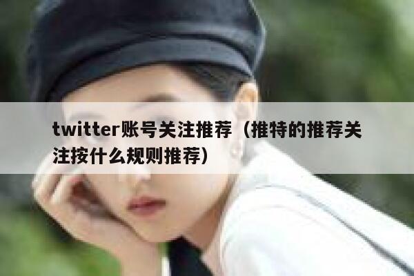 twitter账号关注推荐（推特的推荐关注按什么规则推荐） 第1张