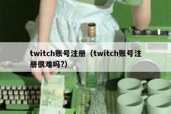 twitch账号注册（twitch账号注册很难吗?） 第1张