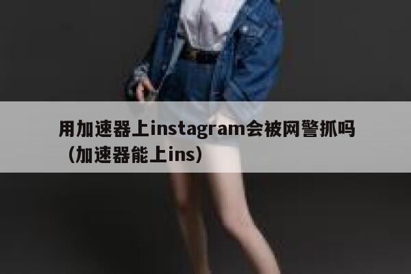 用加速器上instagram会被网警抓吗（加速器能上ins） 第1张