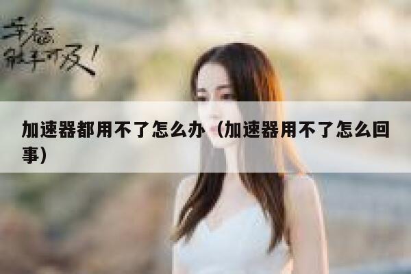 加速器都用不了怎么办（加速器用不了怎么回事） 第1张