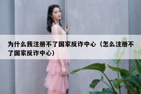 为什么我注册不了国家反诈中心（怎么注册不了国家反诈中心） 第1张