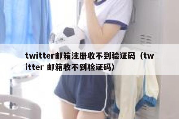 twitter邮箱注册收不到验证码（twitter 邮箱收不到验证码） 第1张