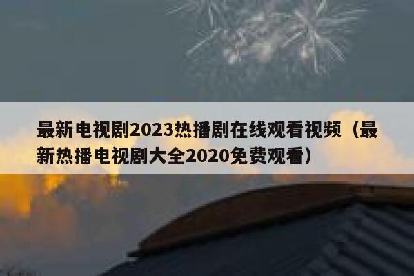 最新电视剧2023热播剧在线观看视频（最新热播电视剧大全2020免费观看） 第1张