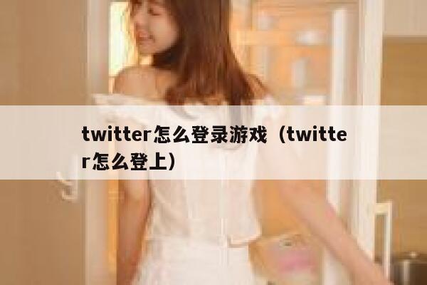 twitter怎么登录游戏（twitter怎么登上） 第1张