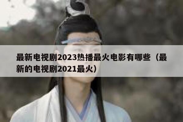 最新电视剧2023热播最火电影有哪些（最新的电视剧2021最火） 第1张