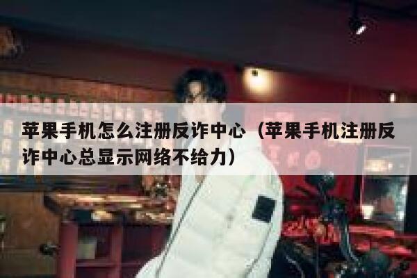 苹果手机怎么注册反诈中心（苹果手机注册反诈中心总显示网络不给力） 第1张