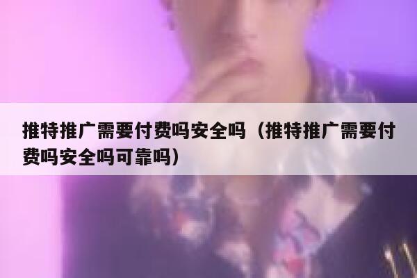 推特推广需要付费吗安全吗（推特推广需要付费吗安全吗可靠吗） 第1张