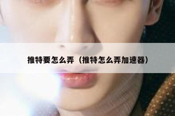 推特要怎么弄（推特怎么弄加速器） 第1张