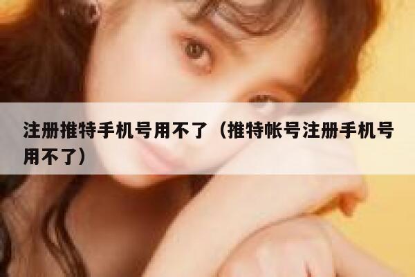 注册推特手机号用不了（推特帐号注册手机号用不了） 第1张