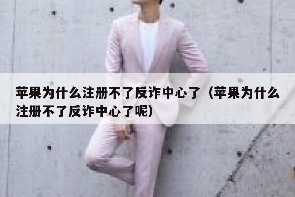 苹果为什么注册不了反诈中心了（苹果为什么注册不了反诈中心了呢） 第1张