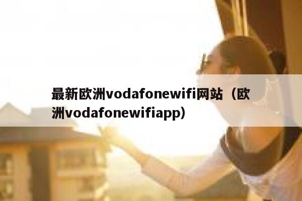 最新欧洲vodafonewifi网站（欧洲vodafonewifiapp） 第1张