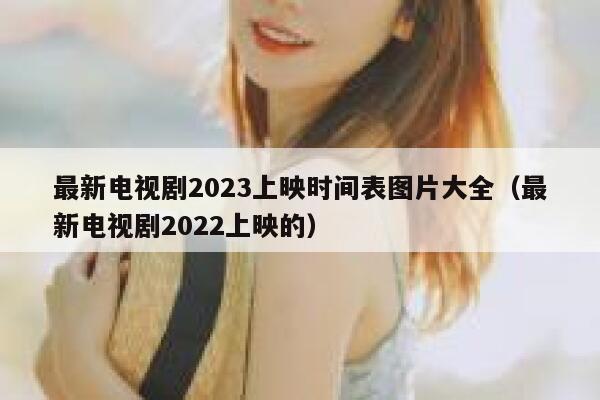 最新电视剧2023上映时间表图片大全（最新电视剧2022上映的） 第1张