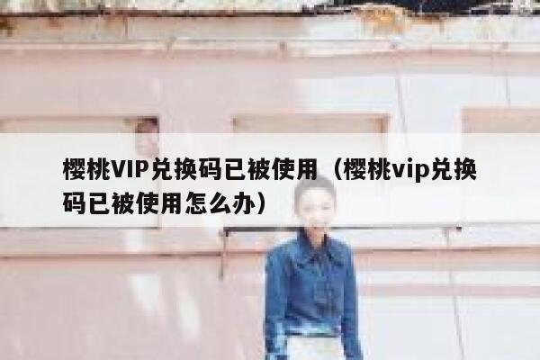 樱桃VIP兑换码已被使用（樱桃vip兑换码已被使用怎么办） 第1张