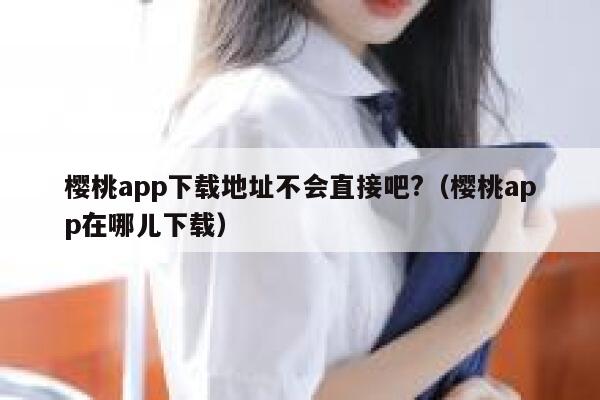 樱桃app下载地址不会直接吧?（樱桃app在哪儿下载） 第1张